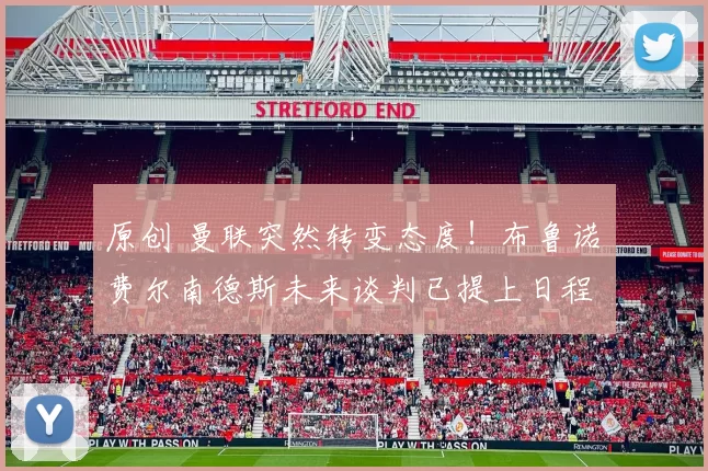 原创 曼联突然转变态度！布鲁诺・费尔南德斯未来谈判已提上日程