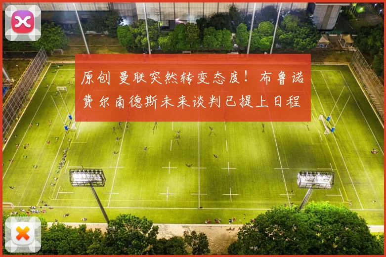 原创 曼联突然转变态度！布鲁诺・费尔南德斯未来谈判已提上日程