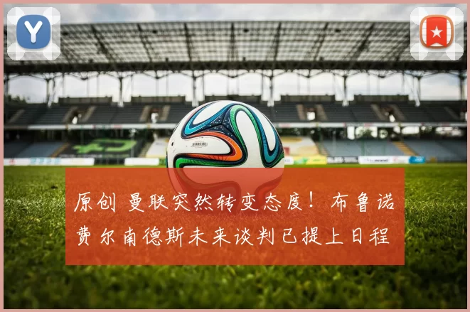 原创 曼联突然转变态度！布鲁诺・费尔南德斯未来谈判已提上日程