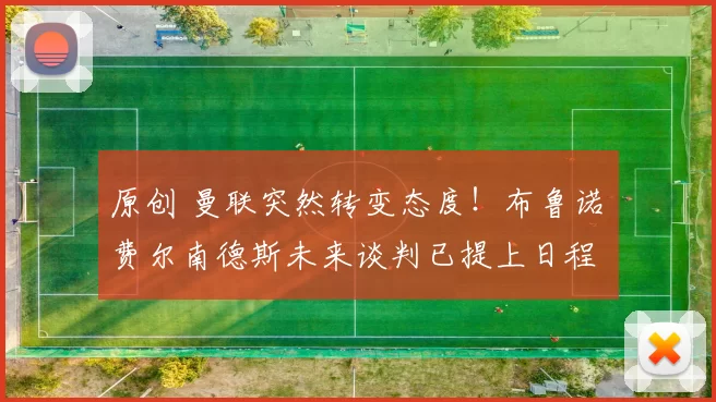 原创 曼联突然转变态度！布鲁诺・费尔南德斯未来谈判已提上日程