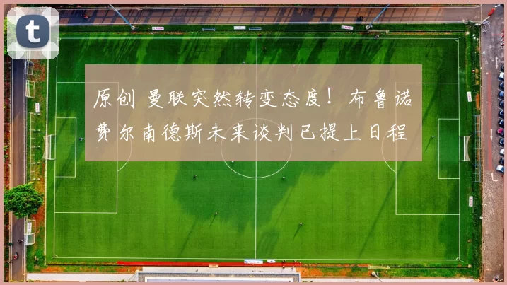 原创 曼联突然转变态度！布鲁诺・费尔南德斯未来谈判已提上日程