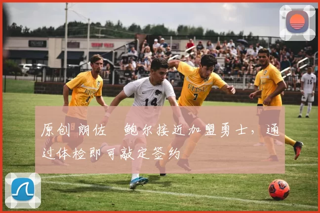 原创 朗佐・鲍尔接近加盟勇士，通过体检即可敲定签约