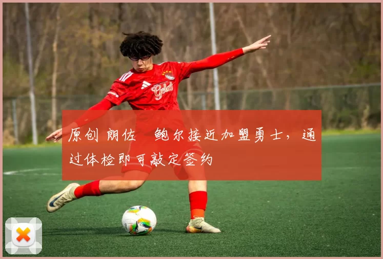 原创 朗佐・鲍尔接近加盟勇士，通过体检即可敲定签约