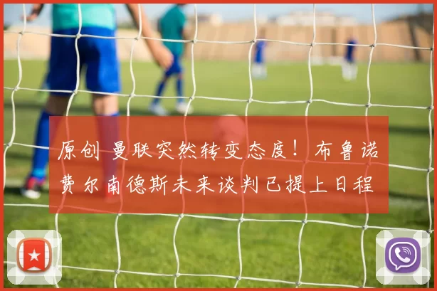 原创 曼联突然转变态度！布鲁诺・费尔南德斯未来谈判已提上日程