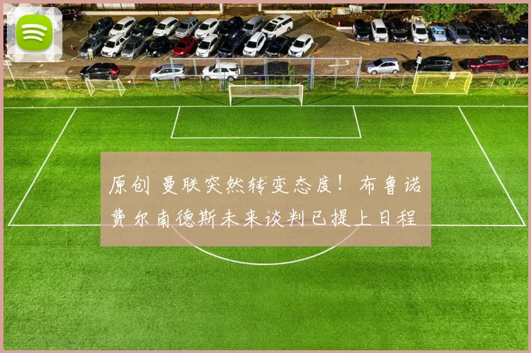 原创 曼联突然转变态度！布鲁诺・费尔南德斯未来谈判已提上日程