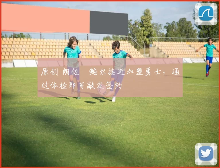 原创 朗佐・鲍尔接近加盟勇士，通过体检即可敲定签约