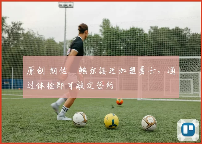 原创 朗佐・鲍尔接近加盟勇士，通过体检即可敲定签约