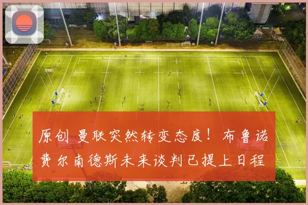 原创 曼联突然转变态度！布鲁诺・费尔南德斯未来谈判已提上日程