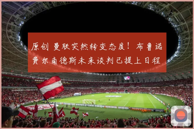 原创 曼联突然转变态度！布鲁诺・费尔南德斯未来谈判已提上日程