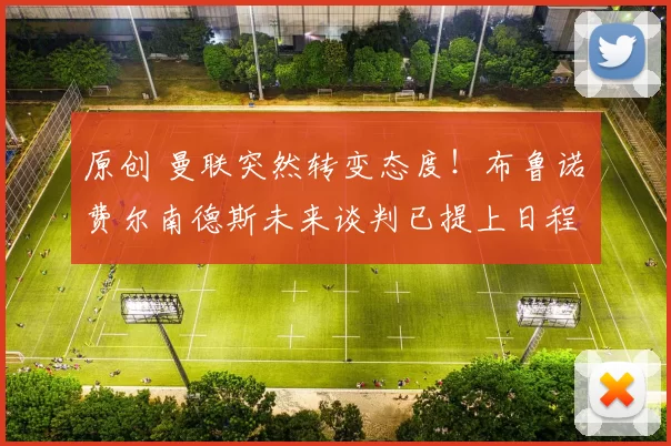 原创 曼联突然转变态度！布鲁诺・费尔南德斯未来谈判已提上日程