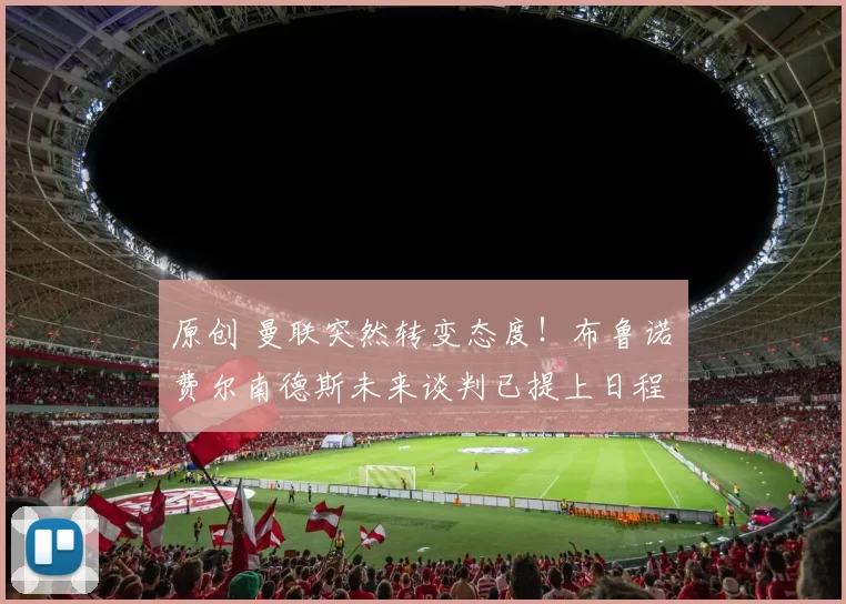 原创 曼联突然转变态度！布鲁诺・费尔南德斯未来谈判已提上日程