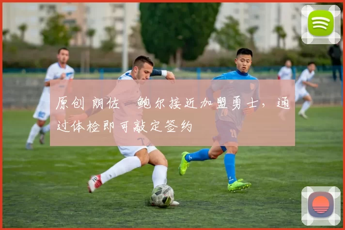 原创 朗佐・鲍尔接近加盟勇士，通过体检即可敲定签约