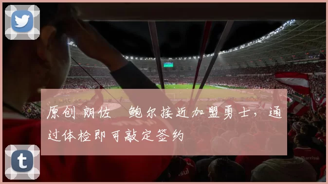 原创 朗佐・鲍尔接近加盟勇士，通过体检即可敲定签约