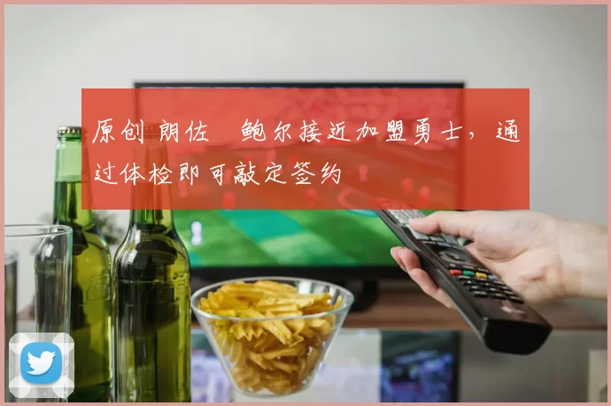 原创 朗佐・鲍尔接近加盟勇士，通过体检即可敲定签约