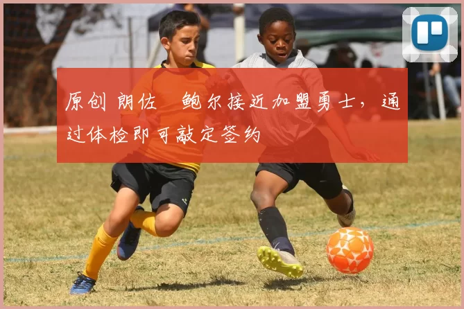 原创 朗佐・鲍尔接近加盟勇士，通过体检即可敲定签约
