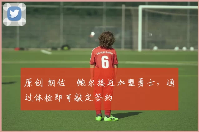 原创 朗佐・鲍尔接近加盟勇士，通过体检即可敲定签约