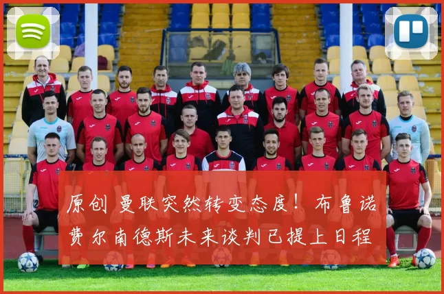 原创 曼联突然转变态度！布鲁诺・费尔南德斯未来谈判已提上日程