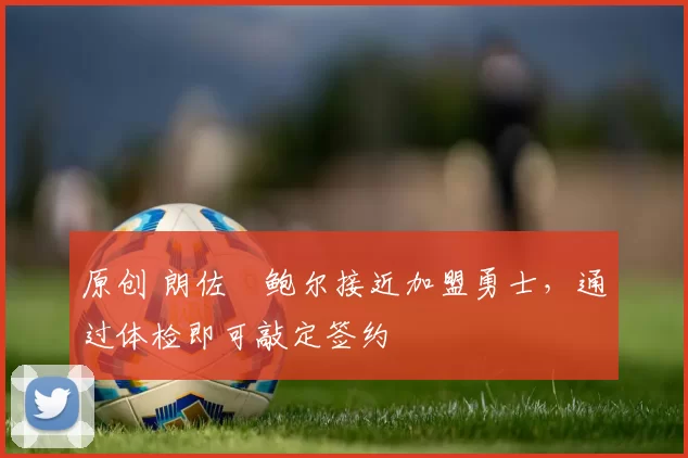 原创 朗佐・鲍尔接近加盟勇士，通过体检即可敲定签约