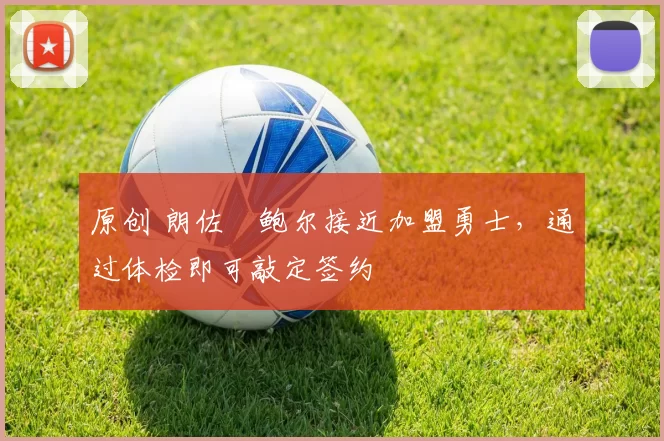 原创 朗佐・鲍尔接近加盟勇士，通过体检即可敲定签约