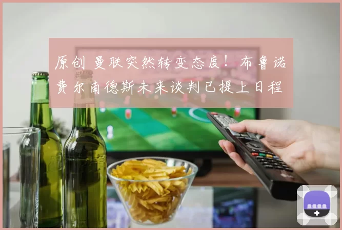 原创 曼联突然转变态度！布鲁诺・费尔南德斯未来谈判已提上日程