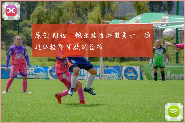 原创 朗佐・鲍尔接近加盟勇士，通过体检即可敲定签约