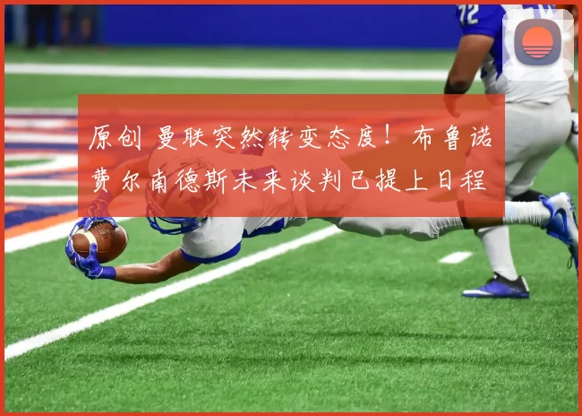 原创 曼联突然转变态度！布鲁诺・费尔南德斯未来谈判已提上日程