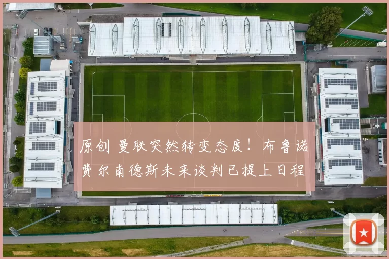 原创 曼联突然转变态度！布鲁诺・费尔南德斯未来谈判已提上日程