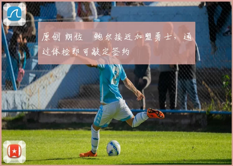 原创 朗佐・鲍尔接近加盟勇士，通过体检即可敲定签约