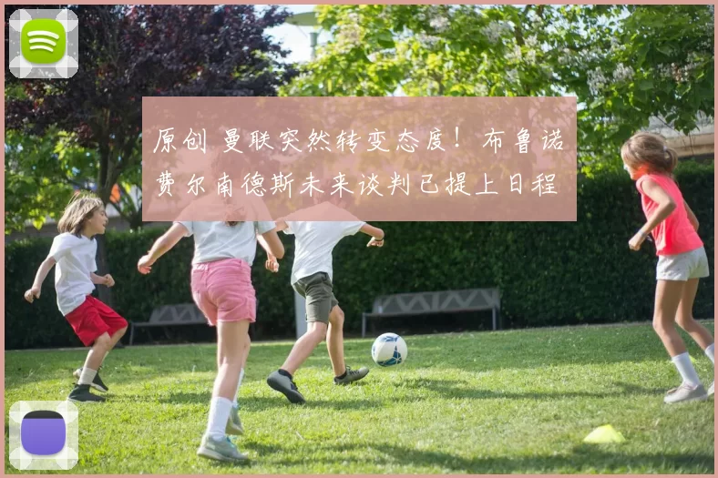 原创 曼联突然转变态度！布鲁诺・费尔南德斯未来谈判已提上日程