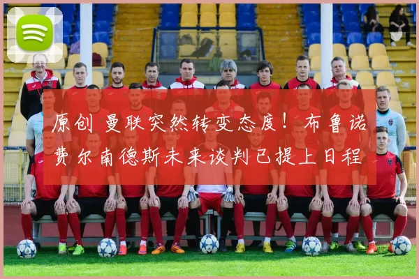 原创 曼联突然转变态度！布鲁诺・费尔南德斯未来谈判已提上日程