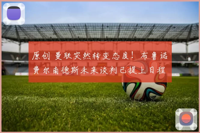 原创 曼联突然转变态度！布鲁诺・费尔南德斯未来谈判已提上日程