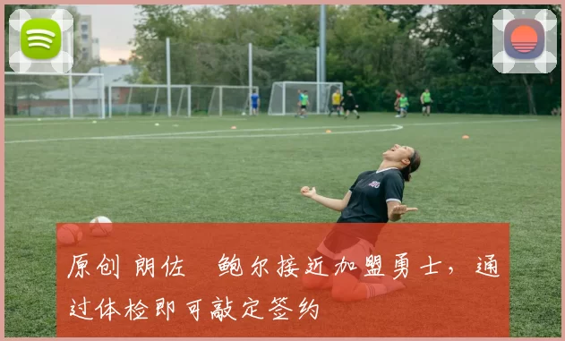 原创 朗佐・鲍尔接近加盟勇士，通过体检即可敲定签约