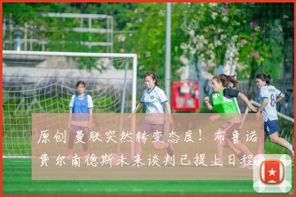 原创 曼联突然转变态度！布鲁诺・费尔南德斯未来谈判已提上日程