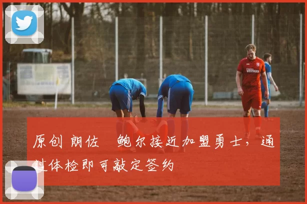 原创 朗佐・鲍尔接近加盟勇士，通过体检即可敲定签约