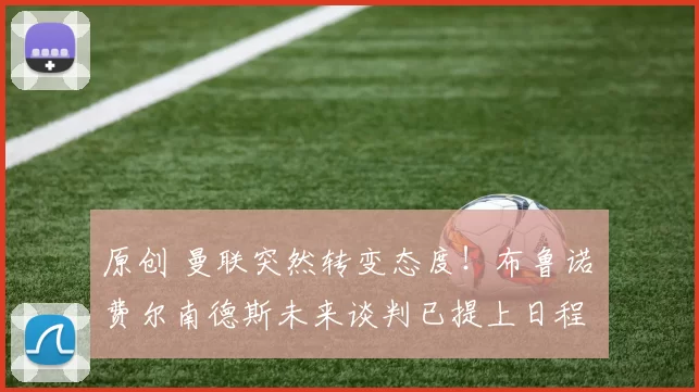 原创 曼联突然转变态度！布鲁诺・费尔南德斯未来谈判已提上日程