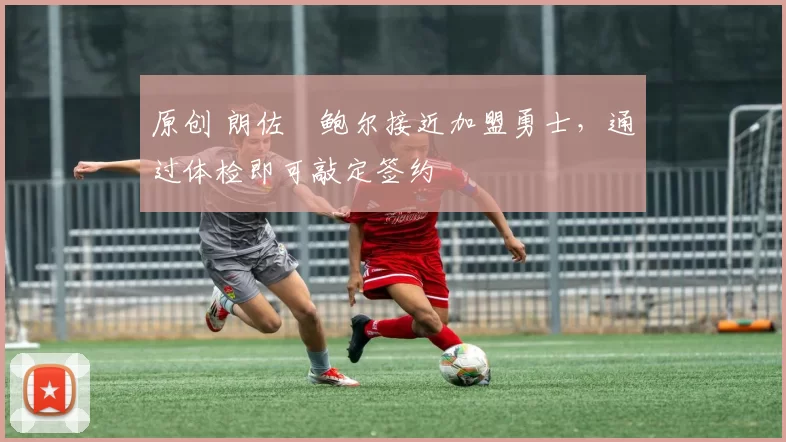 原创 朗佐・鲍尔接近加盟勇士，通过体检即可敲定签约