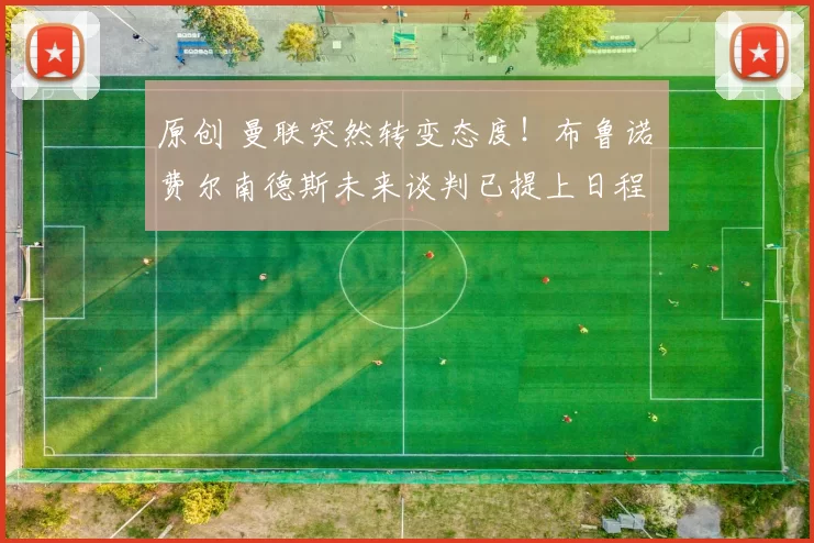 原创 曼联突然转变态度！布鲁诺・费尔南德斯未来谈判已提上日程