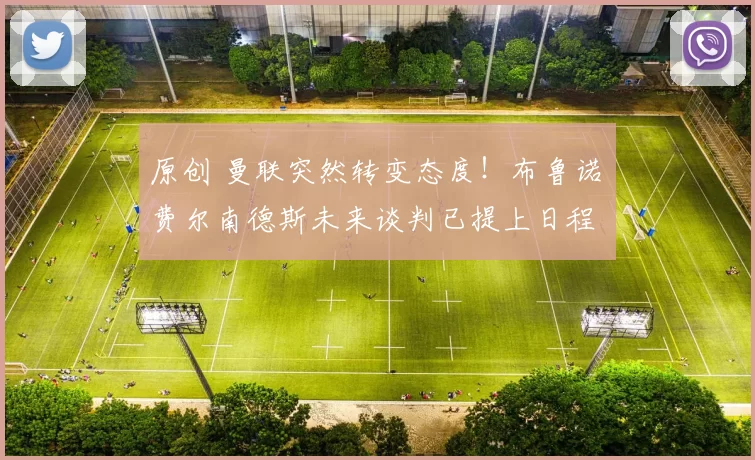 原创 曼联突然转变态度！布鲁诺・费尔南德斯未来谈判已提上日程