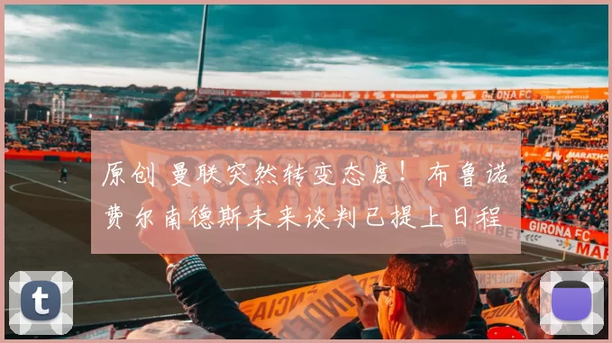 原创 曼联突然转变态度！布鲁诺・费尔南德斯未来谈判已提上日程