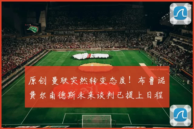 原创 曼联突然转变态度！布鲁诺・费尔南德斯未来谈判已提上日程