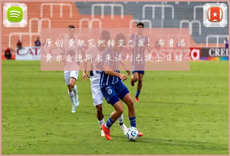 原创 曼联突然转变态度！布鲁诺・费尔南德斯未来谈判已提上日程