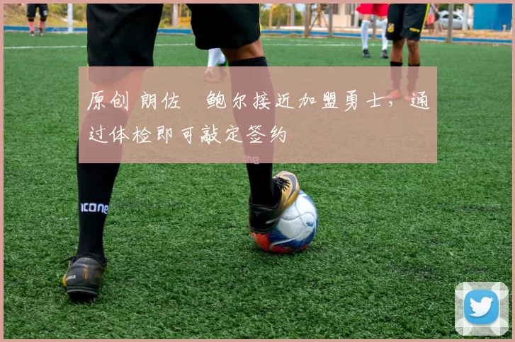 原创 朗佐・鲍尔接近加盟勇士，通过体检即可敲定签约