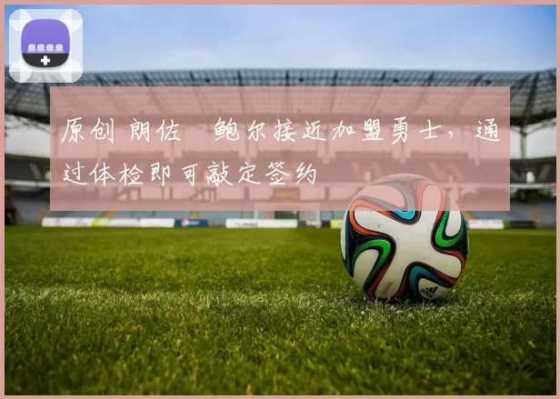 原创 朗佐・鲍尔接近加盟勇士，通过体检即可敲定签约