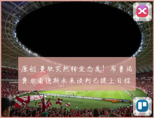 原创 曼联突然转变态度！布鲁诺・费尔南德斯未来谈判已提上日程