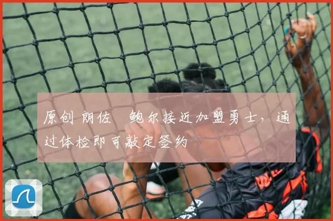 原创 朗佐・鲍尔接近加盟勇士，通过体检即可敲定签约