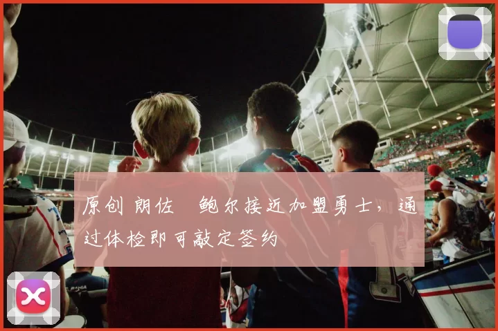 原创 朗佐・鲍尔接近加盟勇士，通过体检即可敲定签约