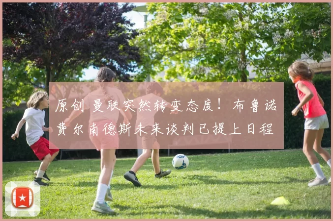 原创 曼联突然转变态度！布鲁诺・费尔南德斯未来谈判已提上日程