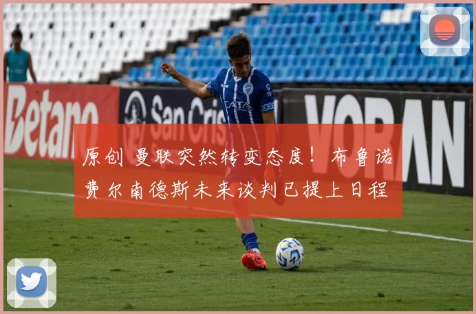 原创 曼联突然转变态度！布鲁诺・费尔南德斯未来谈判已提上日程