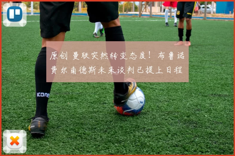 原创 曼联突然转变态度！布鲁诺・费尔南德斯未来谈判已提上日程