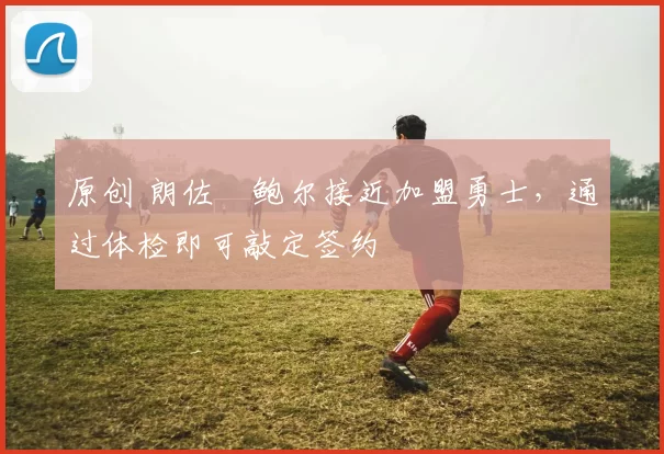 原创 朗佐・鲍尔接近加盟勇士，通过体检即可敲定签约